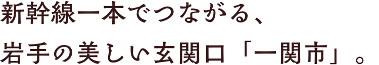 新幹線一本でつながる、岩手の美しい玄関口「一関市」。